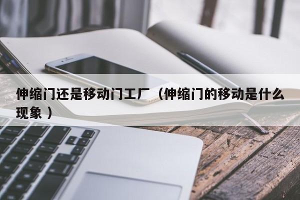 伸縮門還是移動門工廠(伸縮門的移動是什么現象 )