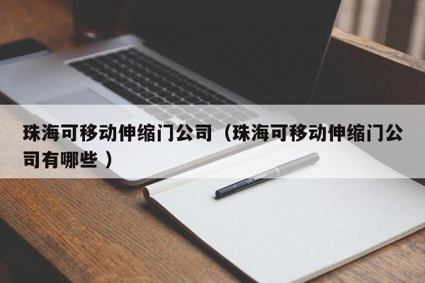 珠海可移動伸縮門公司（珠海可移動伸縮門公司有哪些 ）