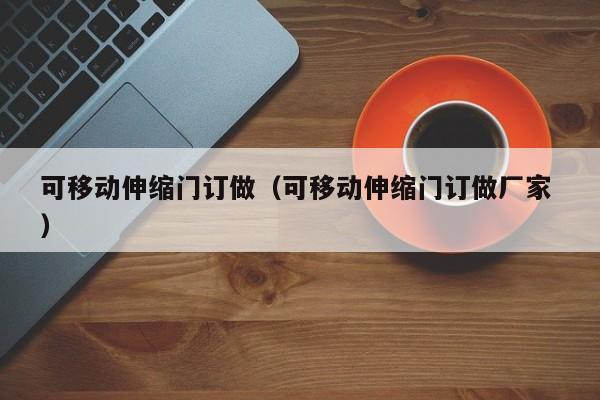 可移動伸縮門訂做(可移動伸縮門訂做廠家 )